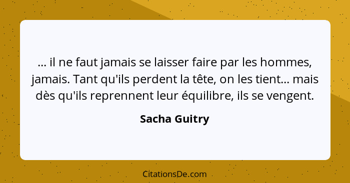 ... il ne faut jamais se laisser faire par les hommes, jamais. Tant qu'ils perdent la tête, on les tient... mais dès qu'ils reprennent... - Sacha Guitry