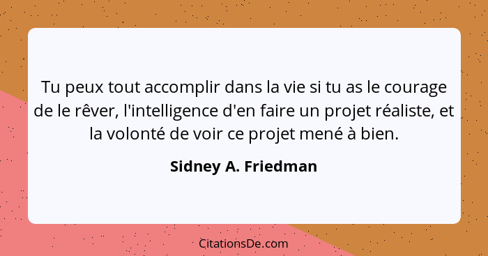 Tu peux tout accomplir dans la vie si tu as le courage de le rêver, l'intelligence d'en faire un projet réaliste, et la volonté d... - Sidney A. Friedman
