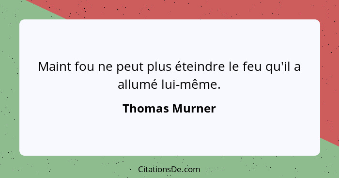 Maint fou ne peut plus éteindre le feu qu'il a allumé lui-même.... - Thomas Murner