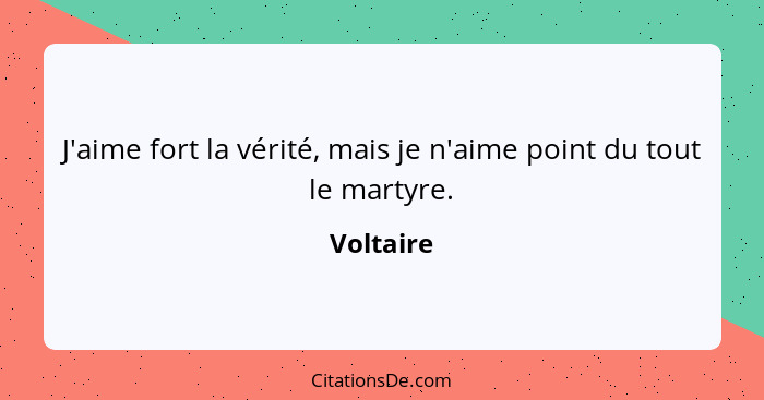 J'aime fort la vérité, mais je n'aime point du tout le martyre.... - Voltaire