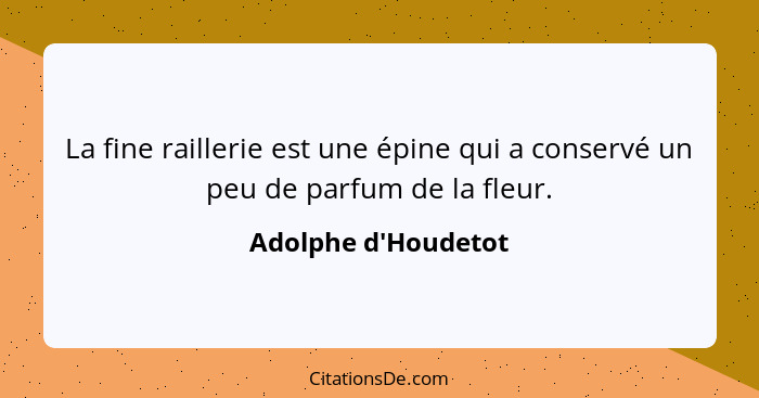 La fine raillerie est une épine qui a conservé un peu de parfum de la fleur.... - Adolphe d'Houdetot