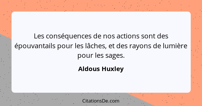 Les conséquences de nos actions sont des épouvantails pour les lâches, et des rayons de lumière pour les sages.... - Aldous Huxley