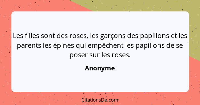 Les filles sont des roses, les garçons des papillons et les parents les épines qui empêchent les papillons de se poser sur les roses.... - Anonyme