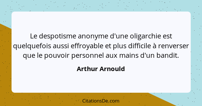 Le despotisme anonyme d'une oligarchie est quelquefois aussi effroyable et plus difficile à renverser que le pouvoir personnel aux ma... - Arthur Arnould