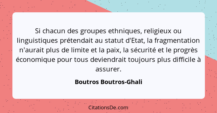 Si chacun des groupes ethniques, religieux ou linguistiques prétendait au statut d'Etat, la fragmentation n'aurait plus de lim... - Boutros Boutros-Ghali