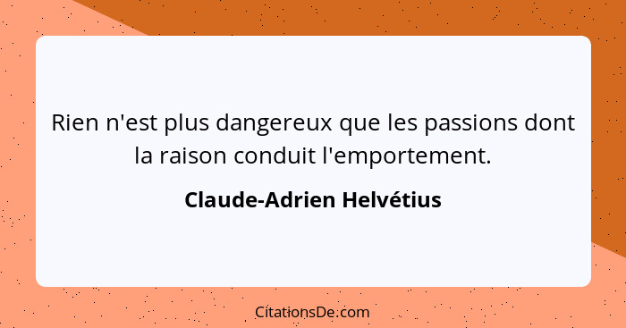 Rien n'est plus dangereux que les passions dont la raison conduit l'emportement.... - Claude-Adrien Helvétius