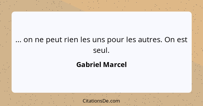 ... on ne peut rien les uns pour les autres. On est seul.... - Gabriel Marcel