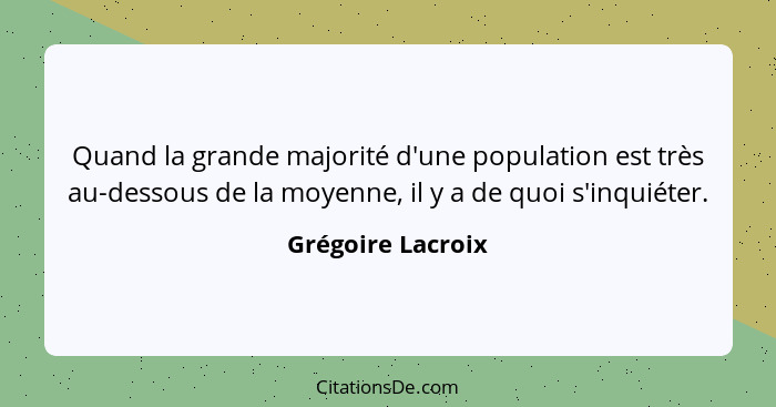 Quand la grande majorité d'une population est très au-dessous de la moyenne, il y a de quoi s'inquiéter.... - Grégoire Lacroix