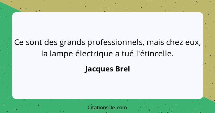 Ce sont des grands professionnels, mais chez eux, la lampe électrique a tué l'étincelle.... - Jacques Brel