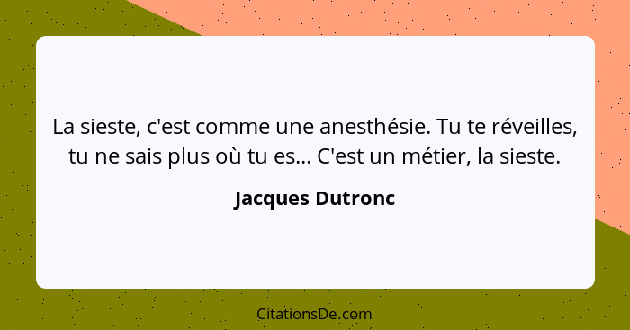 La sieste, c'est comme une anesthésie. Tu te réveilles, tu ne sais plus où tu es... C'est un métier, la sieste.... - Jacques Dutronc