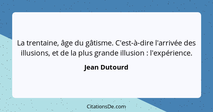 La trentaine, âge du gâtisme. C'est-à-dire l'arrivée des illusions, et de la plus grande illusion : l'expérience.... - Jean Dutourd