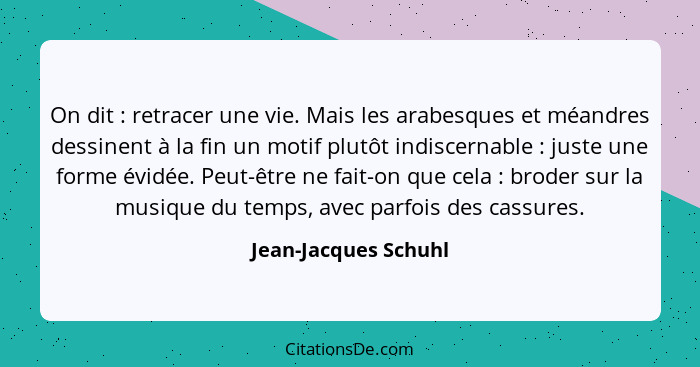 On dit : retracer une vie. Mais les arabesques et méandres dessinent à la fin un motif plutôt indiscernable : juste un... - Jean-Jacques Schuhl