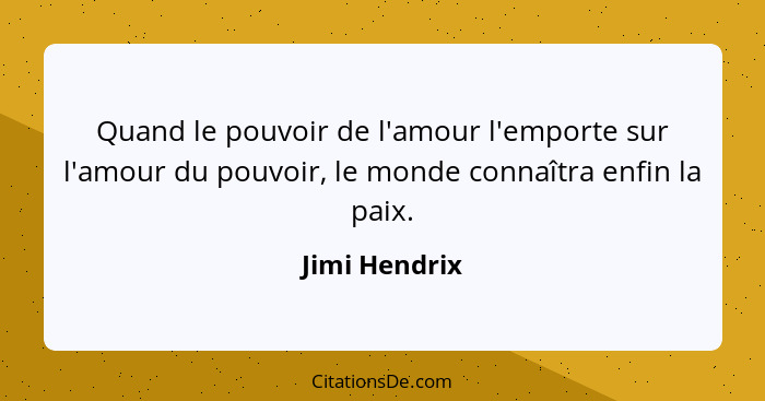 Quand le pouvoir de l'amour l'emporte sur l'amour du pouvoir, le monde connaîtra enfin la paix.... - Jimi Hendrix