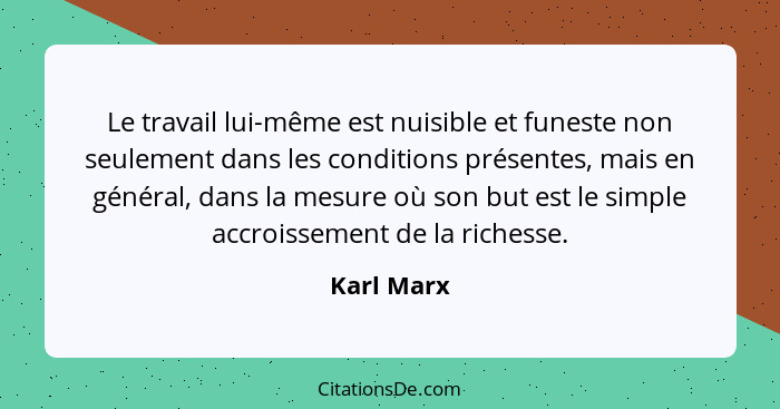 Le travail lui-même est nuisible et funeste non seulement dans les conditions présentes, mais en général, dans la mesure où son but est le... - Karl Marx