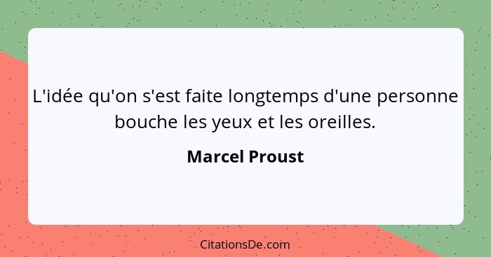 L'idée qu'on s'est faite longtemps d'une personne bouche les yeux et les oreilles.... - Marcel Proust