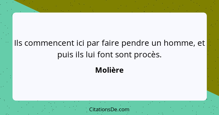 Ils commencent ici par faire pendre un homme, et puis ils lui font sont procès.... - Molière