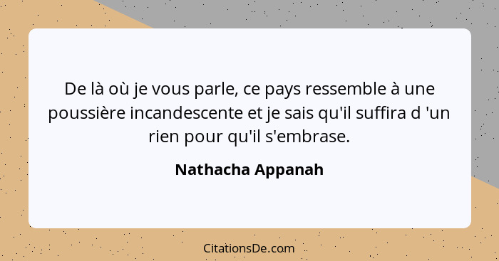 De là où je vous parle, ce pays ressemble à une poussière incandescente et je sais qu'il suffira d 'un rien pour qu'il s'embrase.... - Nathacha Appanah