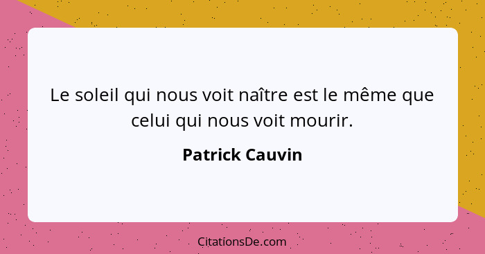 Le soleil qui nous voit naître est le même que celui qui nous voit mourir.... - Patrick Cauvin