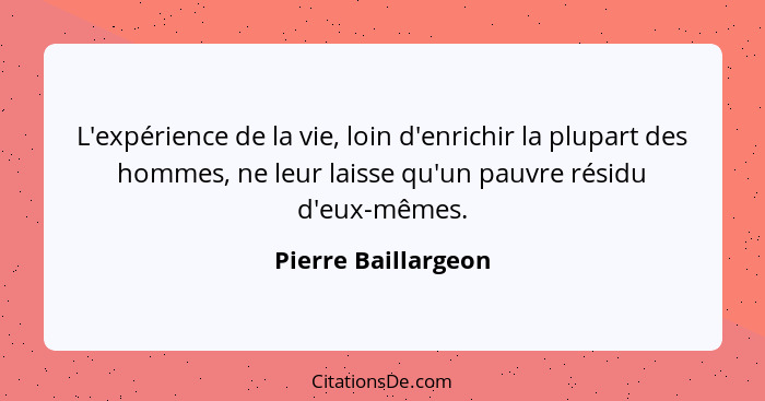 L'expérience de la vie, loin d'enrichir la plupart des hommes, ne leur laisse qu'un pauvre résidu d'eux-mêmes.... - Pierre Baillargeon