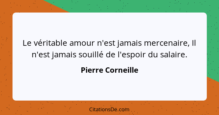 Le véritable amour n'est jamais mercenaire, Il n'est jamais souillé de l'espoir du salaire.... - Pierre Corneille