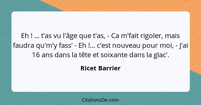 Eh ! ... t'as vu l'âge que t'as, - Ca m'fait rigoler, mais faudra qu'm'y fass' - Eh !... c'est nouveau pour moi, - J'ai 16 a... - Ricet Barrier