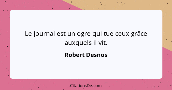 Le journal est un ogre qui tue ceux grâce auxquels il vit.... - Robert Desnos