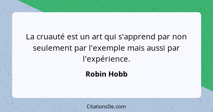 La cruauté est un art qui s'apprend par non seulement par l'exemple mais aussi par l'expérience.... - Robin Hobb