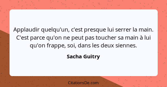 Applaudir quelqu'un, c'est presque lui serrer la main. C'est parce qu'on ne peut pas toucher sa main à lui qu'on frappe, soi, dans les... - Sacha Guitry