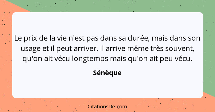 Le prix de la vie n'est pas dans sa durée, mais dans son usage et il peut arriver, il arrive même très souvent, qu'on ait vécu longtemps mai... - Sénèque