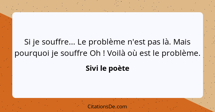 Si je souffre... Le problème n'est pas là. Mais pourquoi je souffre Oh ! Voilà où est le problème.... - Sivi le poète