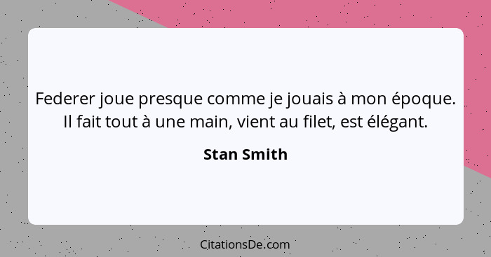 Federer joue presque comme je jouais à mon époque. Il fait tout à une main, vient au filet, est élégant.... - Stan Smith