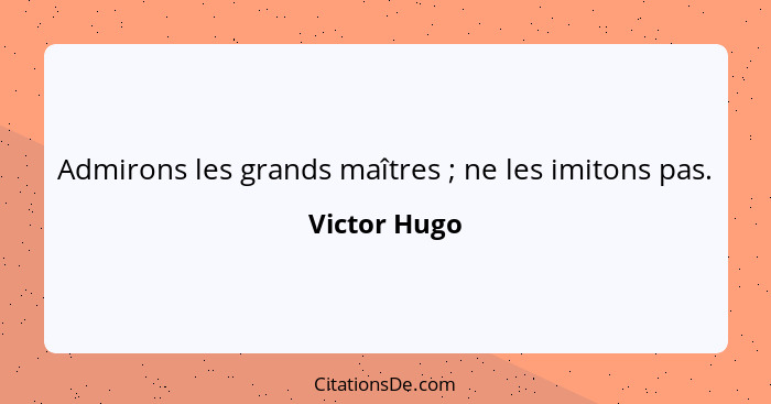 Admirons les grands maîtres ; ne les imitons pas.... - Victor Hugo