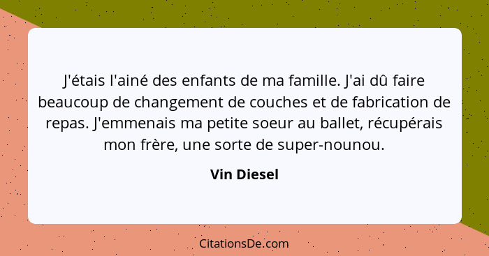 J'étais l'ainé des enfants de ma famille. J'ai dû faire beaucoup de changement de couches et de fabrication de repas. J'emmenais ma petit... - Vin Diesel