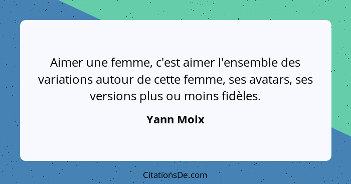 Aimer une femme, c'est aimer l'ensemble des variations autour de cette femme, ses avatars, ses versions plus ou moins fidèles.... - Yann Moix