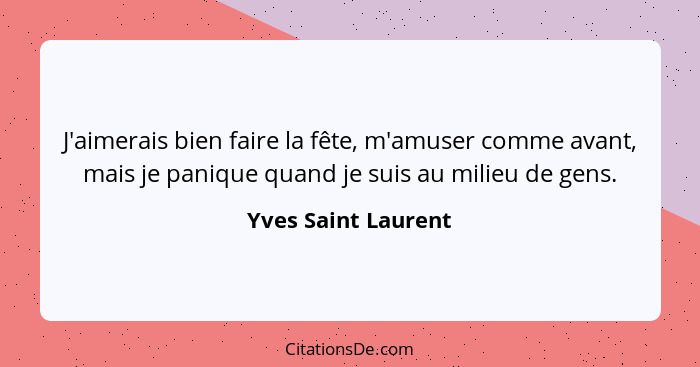 J'aimerais bien faire la fête, m'amuser comme avant, mais je panique quand je suis au milieu de gens.... - Yves Saint Laurent