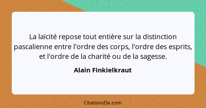 La laïcité repose tout entière sur la distinction pascalienne entre l'ordre des corps, l'ordre des esprits, et l'ordre de la char... - Alain Finkielkraut