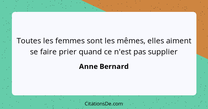 Toutes les femmes sont les mêmes, elles aiment se faire prier quand ce n'est pas supplier... - Anne Bernard