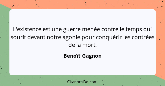 L'existence est une guerre menée contre le temps qui sourit devant notre agonie pour conquérir les contrées de la mort.... - Benoît Gagnon