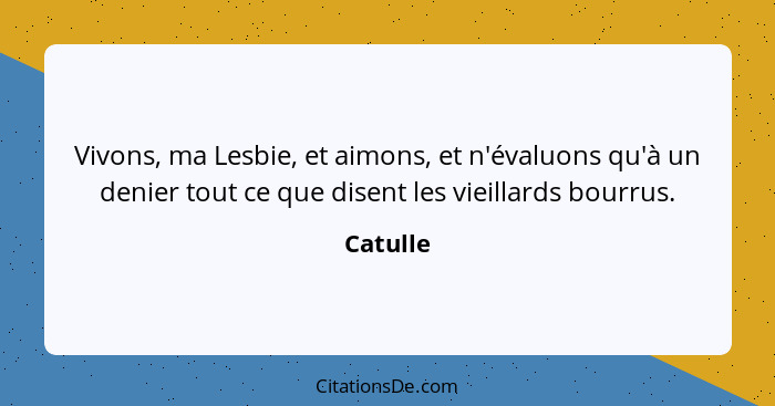 Vivons, ma Lesbie, et aimons, et n'évaluons qu'à un denier tout ce que disent les vieillards bourrus.... - Catulle