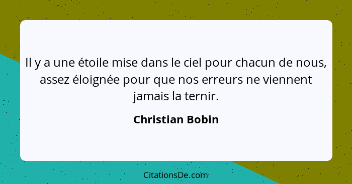 Il y a une étoile mise dans le ciel pour chacun de nous, assez éloignée pour que nos erreurs ne viennent jamais la ternir.... - Christian Bobin