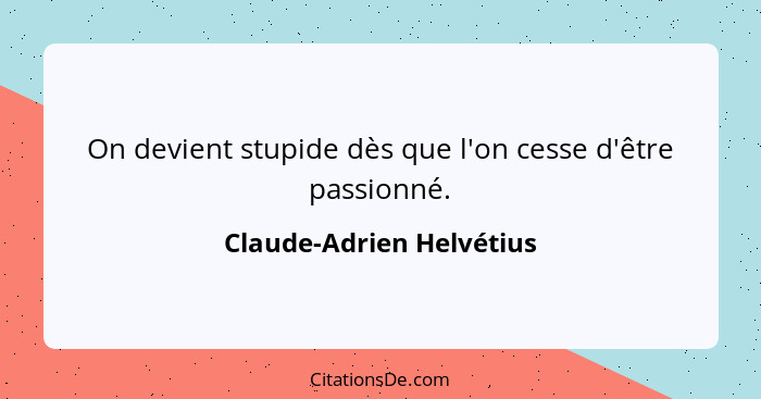 On devient stupide dès que l'on cesse d'être passionné.... - Claude-Adrien Helvétius