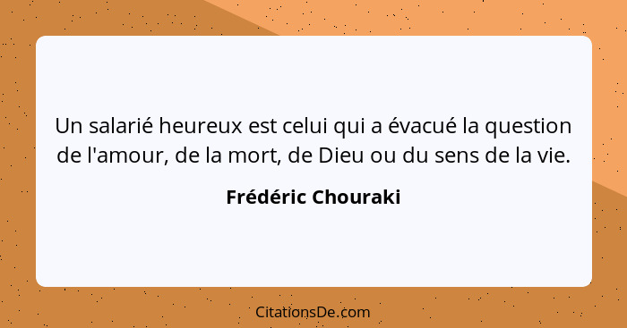 Un salarié heureux est celui qui a évacué la question de l'amour, de la mort, de Dieu ou du sens de la vie.... - Frédéric Chouraki