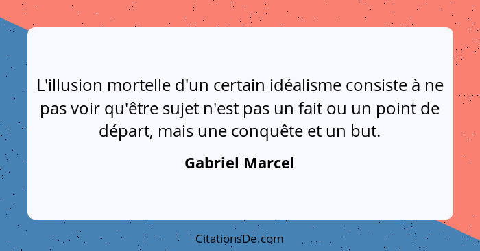 L'illusion mortelle d'un certain idéalisme consiste à ne pas voir qu'être sujet n'est pas un fait ou un point de départ, mais une con... - Gabriel Marcel