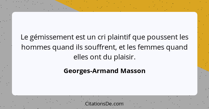 Le gémissement est un cri plaintif que poussent les hommes quand ils souffrent, et les femmes quand elles ont du plaisir.... - Georges-Armand Masson