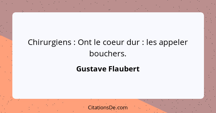 Chirurgiens : Ont le coeur dur : les appeler bouchers.... - Gustave Flaubert