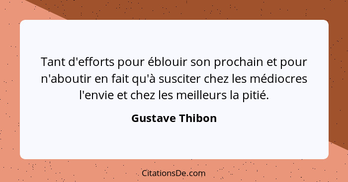 Tant d'efforts pour éblouir son prochain et pour n'aboutir en fait qu'à susciter chez les médiocres l'envie et chez les meilleurs la... - Gustave Thibon