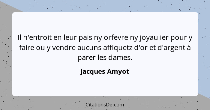 Il n'entroit en leur pais ny orfevre ny joyaulier pour y faire ou y vendre aucuns affiquetz d'or et d'argent à parer les dames.... - Jacques Amyot