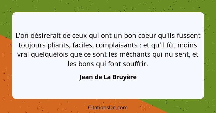 L'on désirerait de ceux qui ont un bon coeur qu'ils fussent toujours pliants, faciles, complaisants ; et qu'il fût moins vra... - Jean de La Bruyère