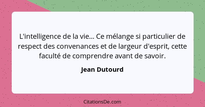 L'intelligence de la vie... Ce mélange si particulier de respect des convenances et de largeur d'esprit, cette faculté de comprendre av... - Jean Dutourd