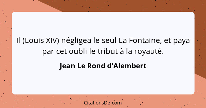 Il (Louis XIV) négligea le seul La Fontaine, et paya par cet oubli le tribut à la royauté.... - Jean Le Rond d'Alembert